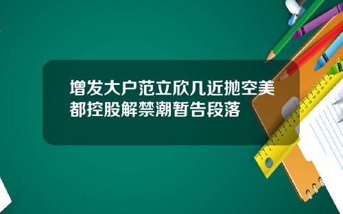 增发大户范立欣几近抛空美都控股解禁潮暂告段落