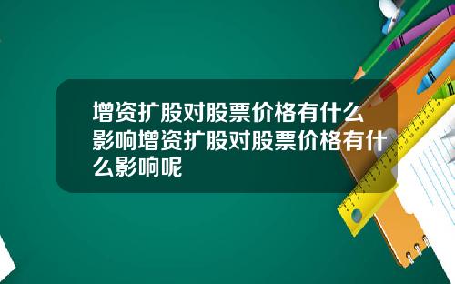 增资扩股对股票价格有什么影响增资扩股对股票价格有什么影响呢