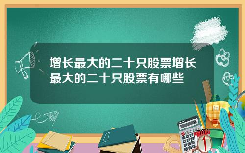 增长最大的二十只股票增长最大的二十只股票有哪些