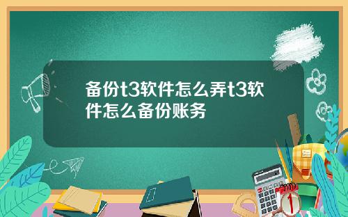 备份t3软件怎么弄t3软件怎么备份账务