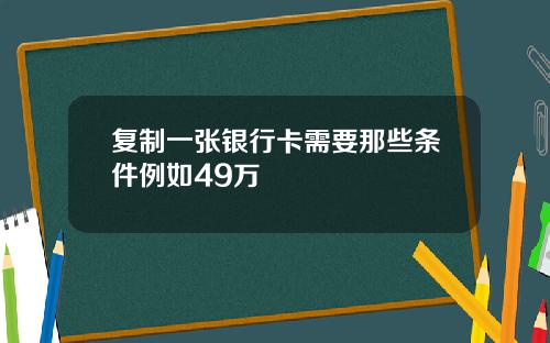 复制一张银行卡需要那些条件例如49万