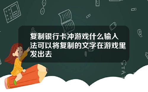 复制银行卡冲游戏什么输入法可以将复制的文字在游戏里发出去