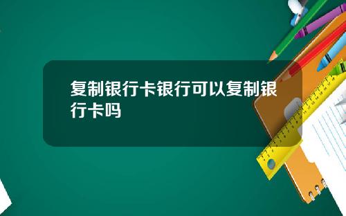 复制银行卡银行可以复制银行卡吗