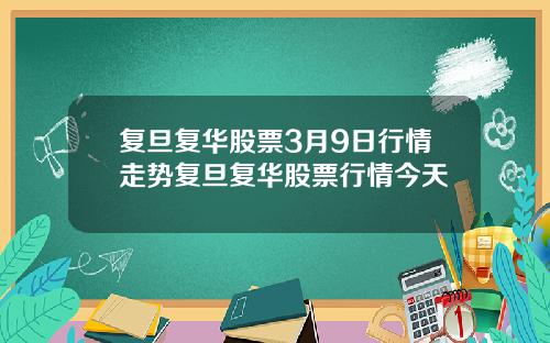 复旦复华股票3月9日行情走势复旦复华股票行情今天
