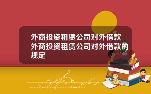 外商投资租赁公司对外借款外商投资租赁公司对外借款的规定
