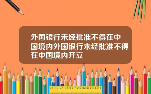 外国银行未经批准不得在中国境内外国银行未经批准不得在中国境内开立