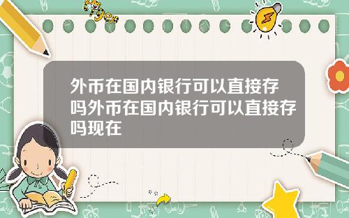 外币在国内银行可以直接存吗外币在国内银行可以直接存吗现在