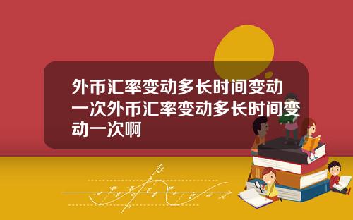 外币汇率变动多长时间变动一次外币汇率变动多长时间变动一次啊