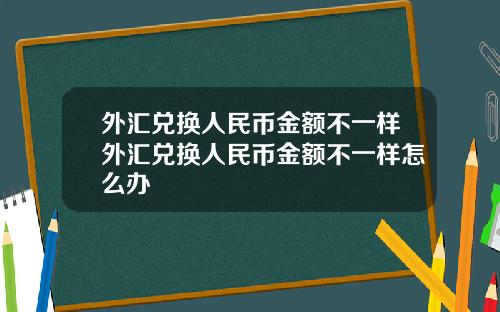 外汇兑换人民币金额不一样外汇兑换人民币金额不一样怎么办