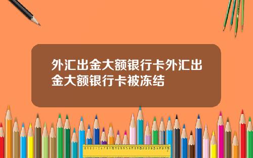 外汇出金大额银行卡外汇出金大额银行卡被冻结