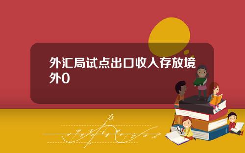 外汇局试点出口收入存放境外0