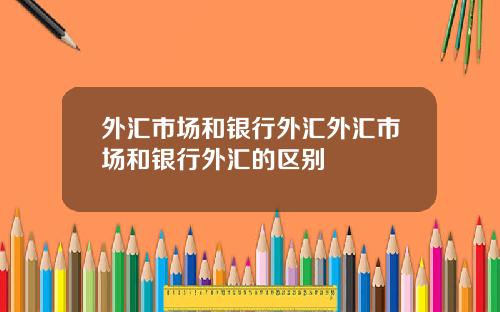 外汇市场和银行外汇外汇市场和银行外汇的区别