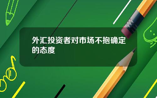 外汇投资者对市场不抱确定的态度