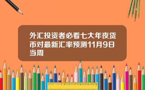 外汇投资者必看七大年夜货币对最新汇率预测11月9日当周