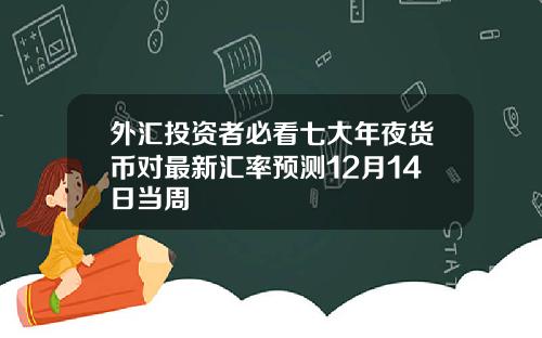 外汇投资者必看七大年夜货币对最新汇率预测12月14日当周