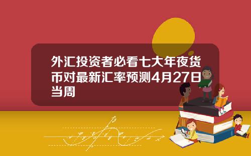 外汇投资者必看七大年夜货币对最新汇率预测4月27日当周
