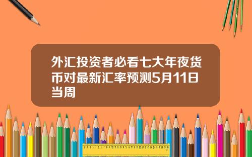 外汇投资者必看七大年夜货币对最新汇率预测5月11日当周