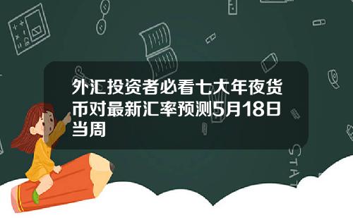 外汇投资者必看七大年夜货币对最新汇率预测5月18日当周