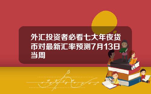 外汇投资者必看七大年夜货币对最新汇率预测7月13日当周