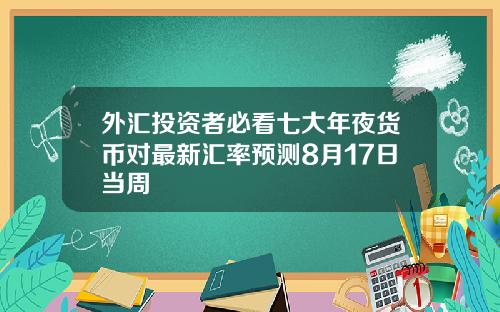 外汇投资者必看七大年夜货币对最新汇率预测8月17日当周