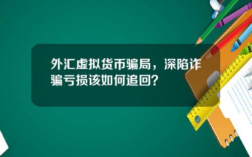 外汇虚拟货币骗局,深陷诈骗亏损该如何追回?