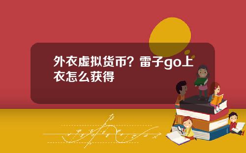外衣虚拟货币？雷子go上衣怎么获得