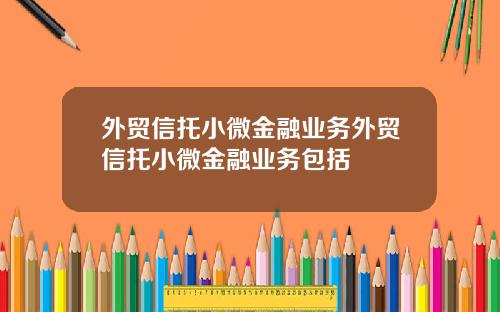外贸信托小微金融业务外贸信托小微金融业务包括