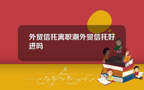 外贸信托离职潮外贸信托好进吗