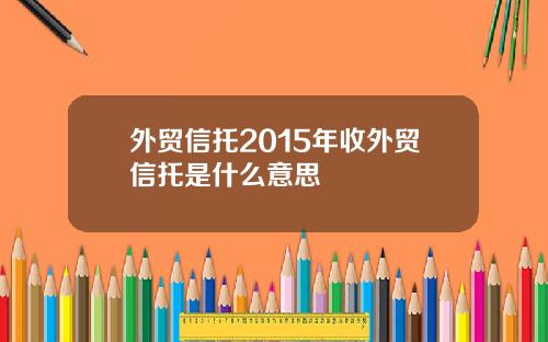 外贸信托2015年收外贸信托是什么意思