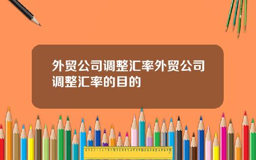 外贸公司调整汇率外贸公司调整汇率的目的
