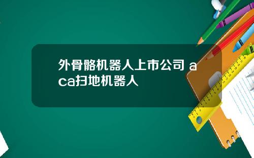外骨骼机器人上市公司 aca扫地机器人