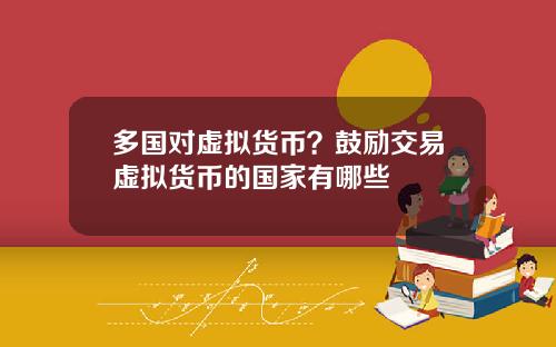多国对虚拟货币?鼓励交易虚拟货币的国家有哪些