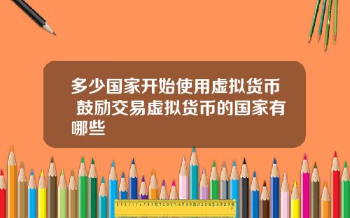 多少国家开始使用虚拟货币 鼓励交易虚拟货币的国家有哪些