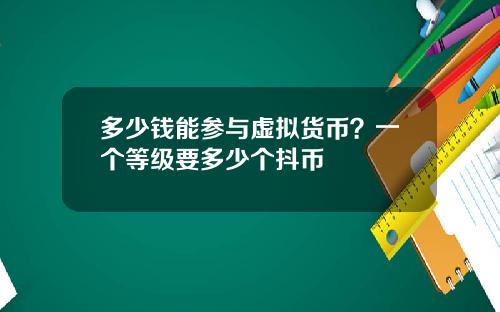 多少钱能参与虚拟货币?一个等级要多少个抖币