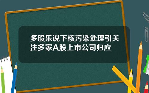 多股乐说下核污染处理引关注多家A股上市公司归应