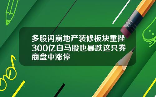 多股闪崩地产装修板块重挫300亿白马股也暴跌这只券商盘中涨停