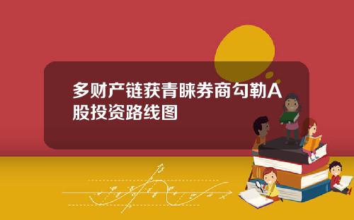 多财产链获青睐券商勾勒A股投资路线图