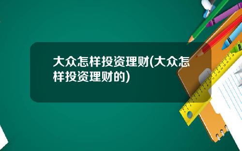 大众怎样投资理财(大众怎样投资理财的)