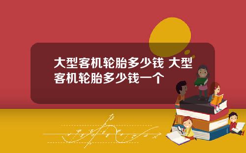大型客机轮胎多少钱 大型客机轮胎多少钱一个
