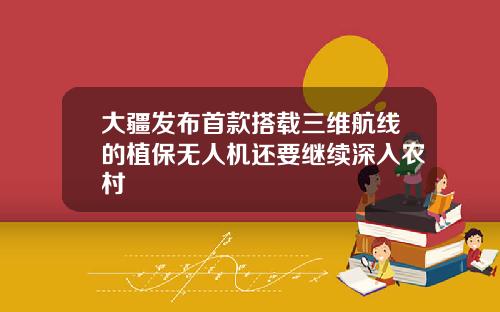 大疆发布首款搭载三维航线的植保无人机还要继续深入农村