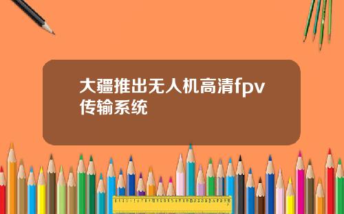 大疆推出无人机高清fpv传输系统