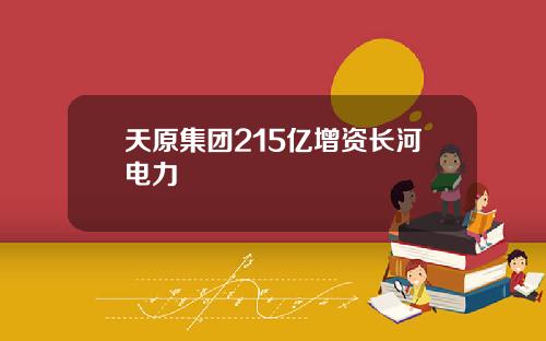 天原集团215亿增资长河电力