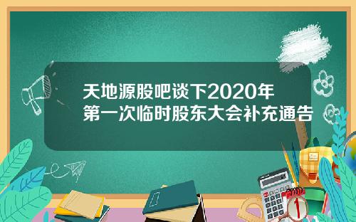 天地源股吧谈下2020年第一次临时股东大会补充通告