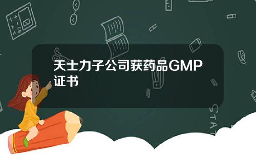 天士力子公司获药品GMP证书