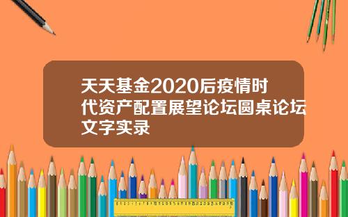 天天基金2020后疫情时代资产配置展望论坛圆桌论坛文字实录