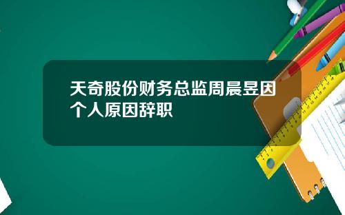 天奇股份财务总监周晨昱因个人原因辞职