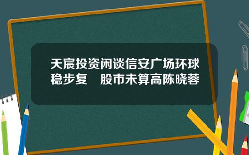 天宸投资闲谈信安广场环球稳步复甦股市未算高陈晓蓉