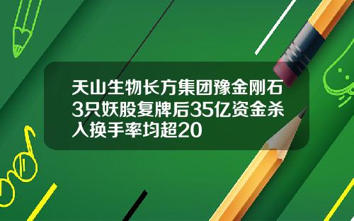 天山生物长方集团豫金刚石3只妖股复牌后35亿资金杀入换手率均超20