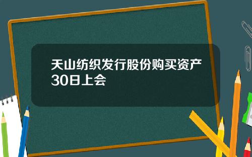 天山纺织发行股份购买资产30日上会