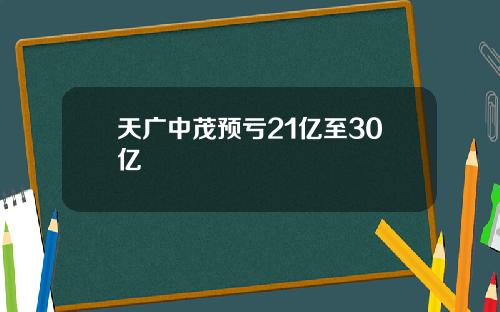 天广中茂预亏21亿至30亿